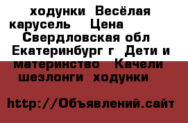 ходунки “Весёлая карусель“ › Цена ­ 2 000 - Свердловская обл., Екатеринбург г. Дети и материнство » Качели, шезлонги, ходунки   